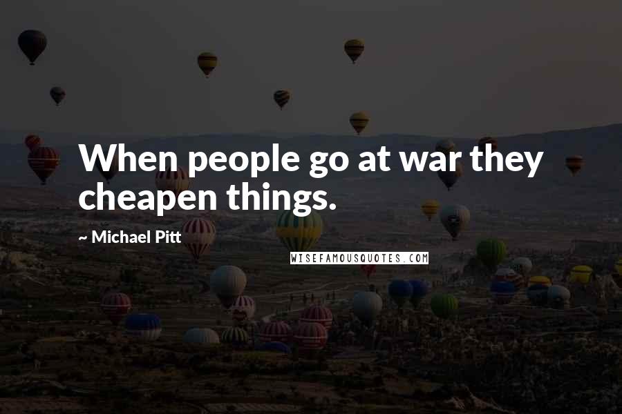 Michael Pitt Quotes: When people go at war they cheapen things.