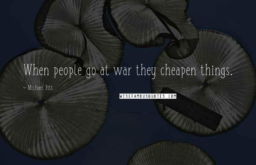 Michael Pitt Quotes: When people go at war they cheapen things.