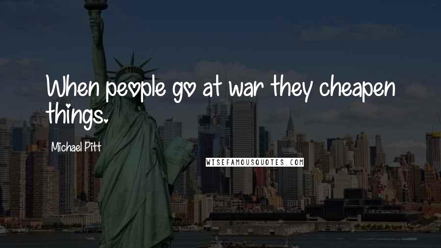 Michael Pitt Quotes: When people go at war they cheapen things.