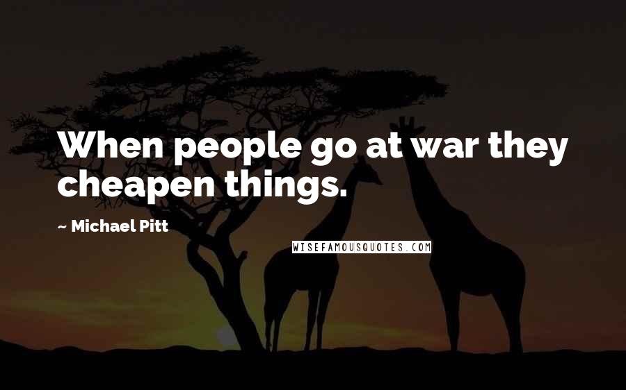 Michael Pitt Quotes: When people go at war they cheapen things.