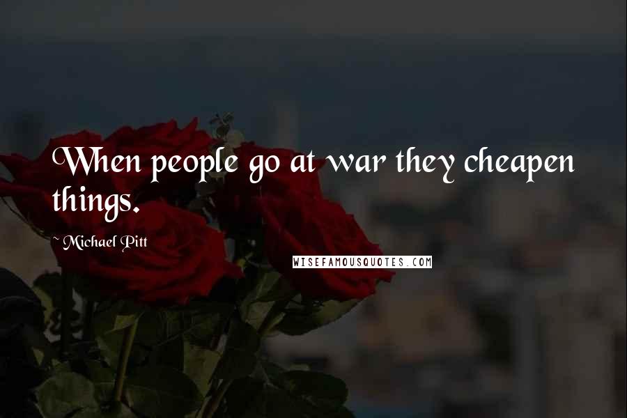 Michael Pitt Quotes: When people go at war they cheapen things.