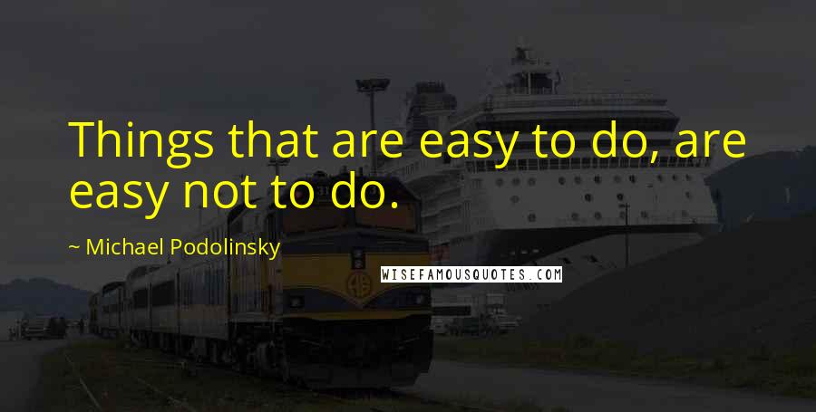 Michael Podolinsky Quotes: Things that are easy to do, are easy not to do.