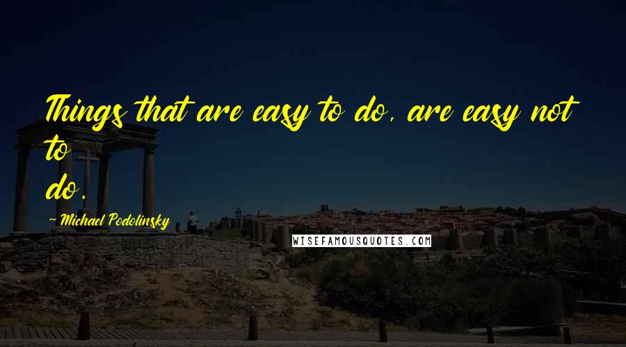 Michael Podolinsky Quotes: Things that are easy to do, are easy not to do.