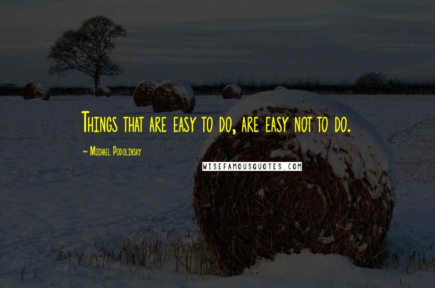 Michael Podolinsky Quotes: Things that are easy to do, are easy not to do.