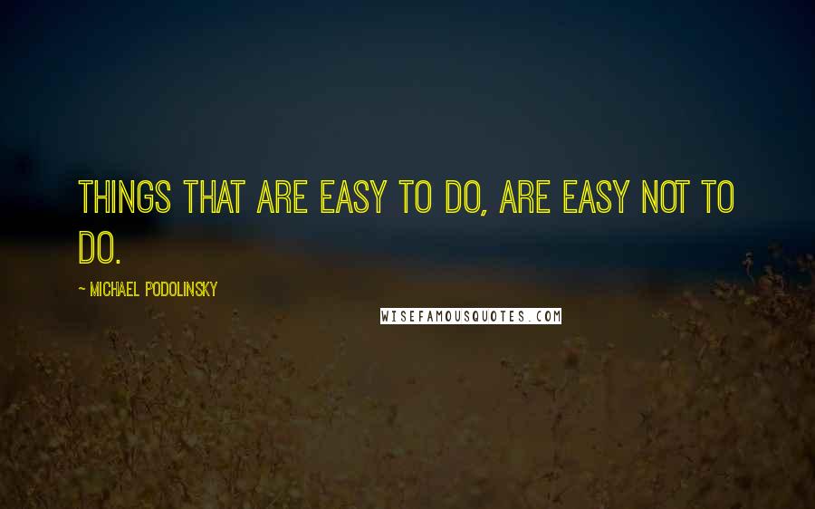 Michael Podolinsky Quotes: Things that are easy to do, are easy not to do.