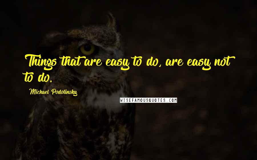 Michael Podolinsky Quotes: Things that are easy to do, are easy not to do.