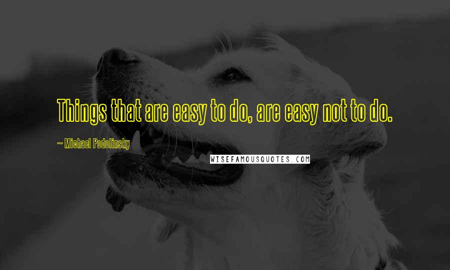 Michael Podolinsky Quotes: Things that are easy to do, are easy not to do.