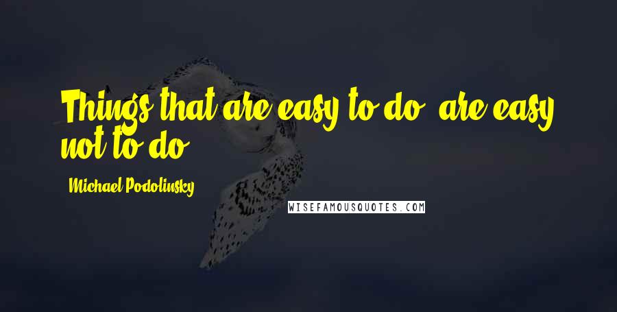 Michael Podolinsky Quotes: Things that are easy to do, are easy not to do.