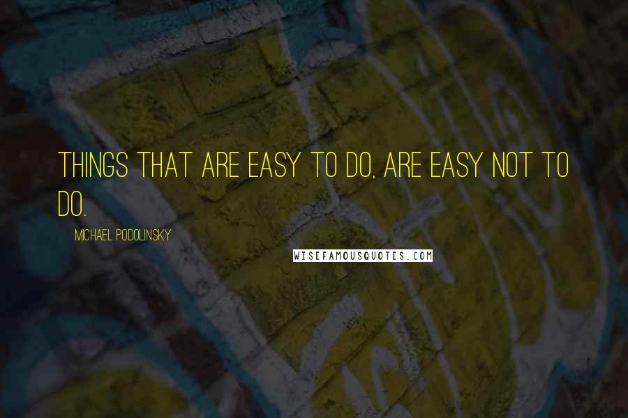 Michael Podolinsky Quotes: Things that are easy to do, are easy not to do.