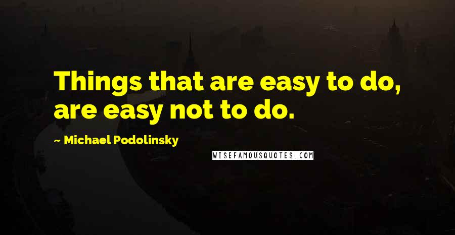 Michael Podolinsky Quotes: Things that are easy to do, are easy not to do.