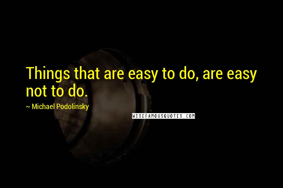 Michael Podolinsky Quotes: Things that are easy to do, are easy not to do.