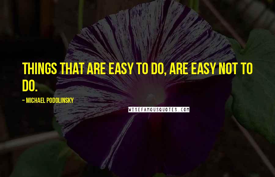 Michael Podolinsky Quotes: Things that are easy to do, are easy not to do.