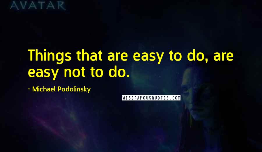 Michael Podolinsky Quotes: Things that are easy to do, are easy not to do.