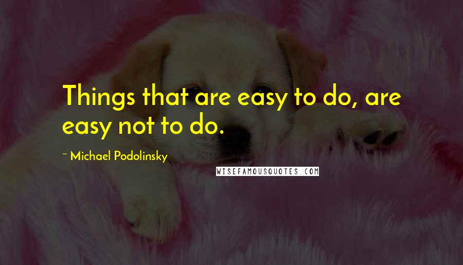 Michael Podolinsky Quotes: Things that are easy to do, are easy not to do.