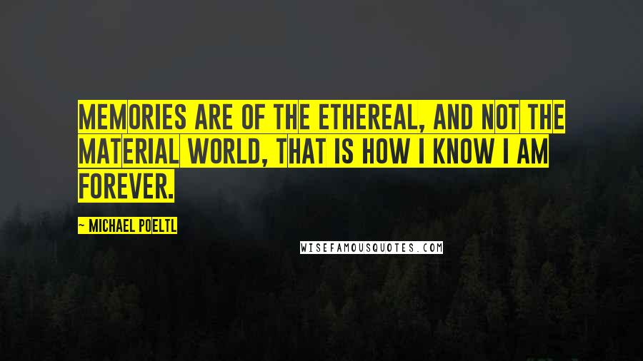 Michael Poeltl Quotes: Memories are of the ethereal, and not the material world, that is how I know I am forever.