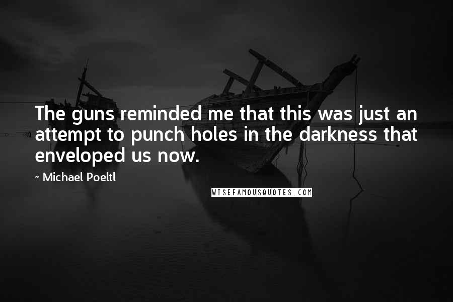 Michael Poeltl Quotes: The guns reminded me that this was just an attempt to punch holes in the darkness that enveloped us now.