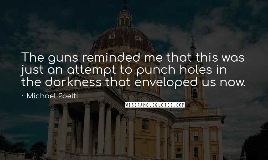 Michael Poeltl Quotes: The guns reminded me that this was just an attempt to punch holes in the darkness that enveloped us now.