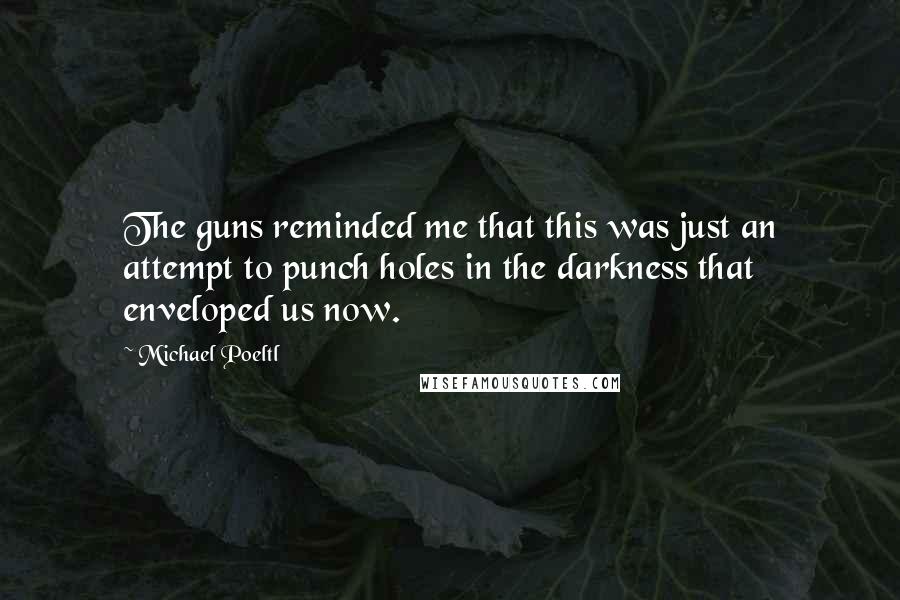 Michael Poeltl Quotes: The guns reminded me that this was just an attempt to punch holes in the darkness that enveloped us now.