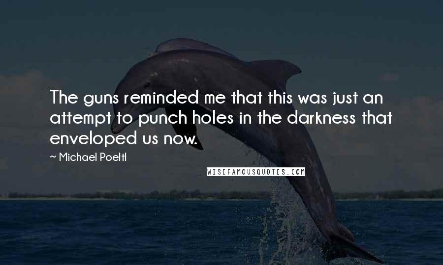 Michael Poeltl Quotes: The guns reminded me that this was just an attempt to punch holes in the darkness that enveloped us now.