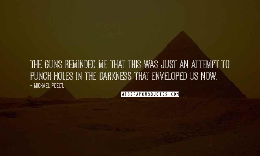 Michael Poeltl Quotes: The guns reminded me that this was just an attempt to punch holes in the darkness that enveloped us now.