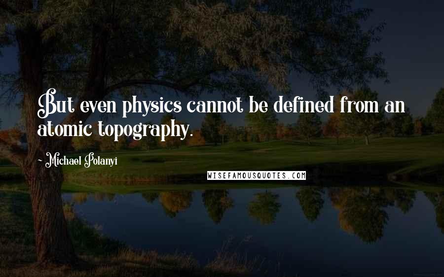 Michael Polanyi Quotes: But even physics cannot be defined from an atomic topography.