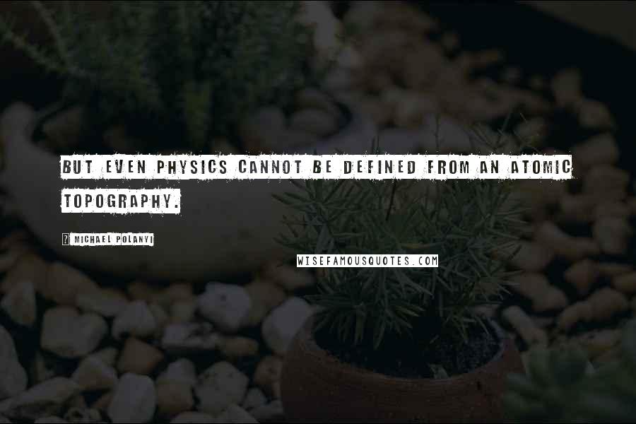 Michael Polanyi Quotes: But even physics cannot be defined from an atomic topography.