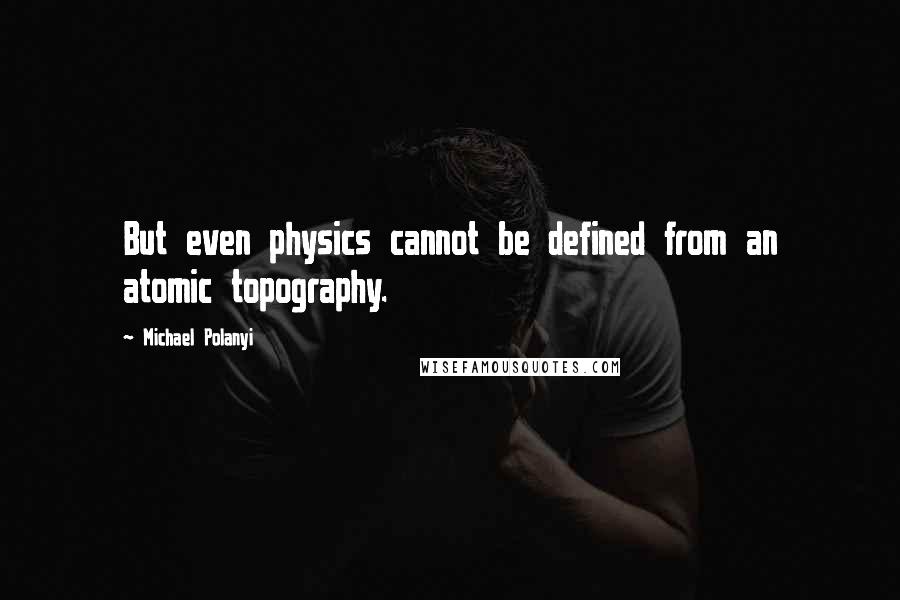 Michael Polanyi Quotes: But even physics cannot be defined from an atomic topography.