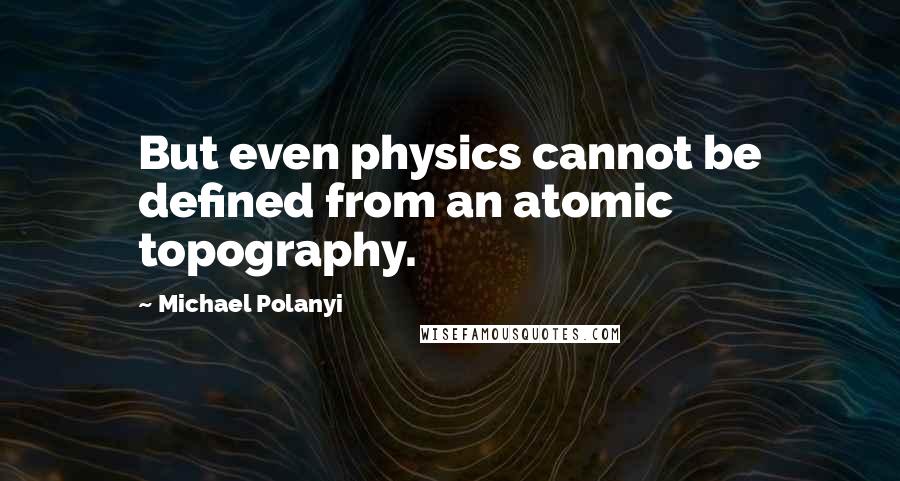 Michael Polanyi Quotes: But even physics cannot be defined from an atomic topography.