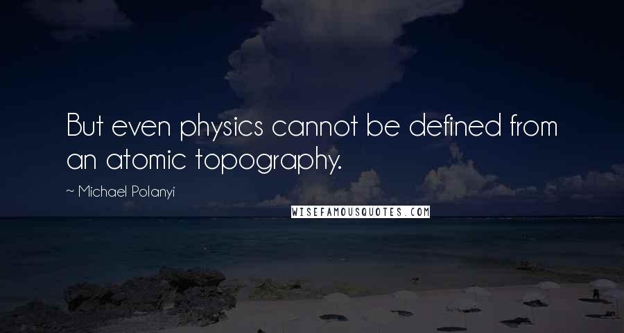 Michael Polanyi Quotes: But even physics cannot be defined from an atomic topography.