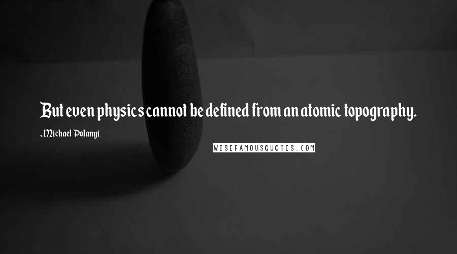 Michael Polanyi Quotes: But even physics cannot be defined from an atomic topography.
