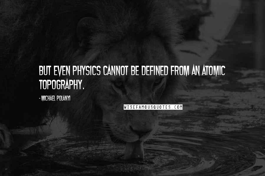 Michael Polanyi Quotes: But even physics cannot be defined from an atomic topography.