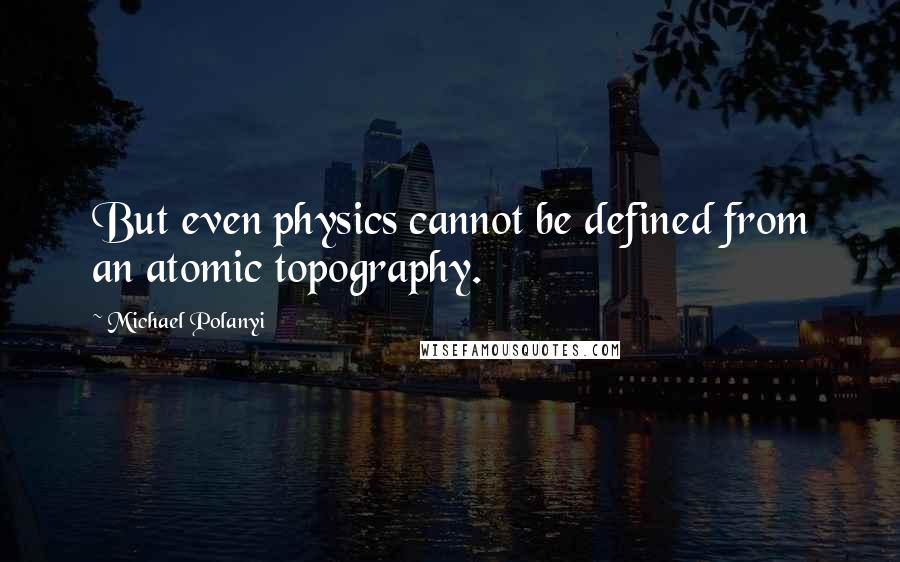 Michael Polanyi Quotes: But even physics cannot be defined from an atomic topography.