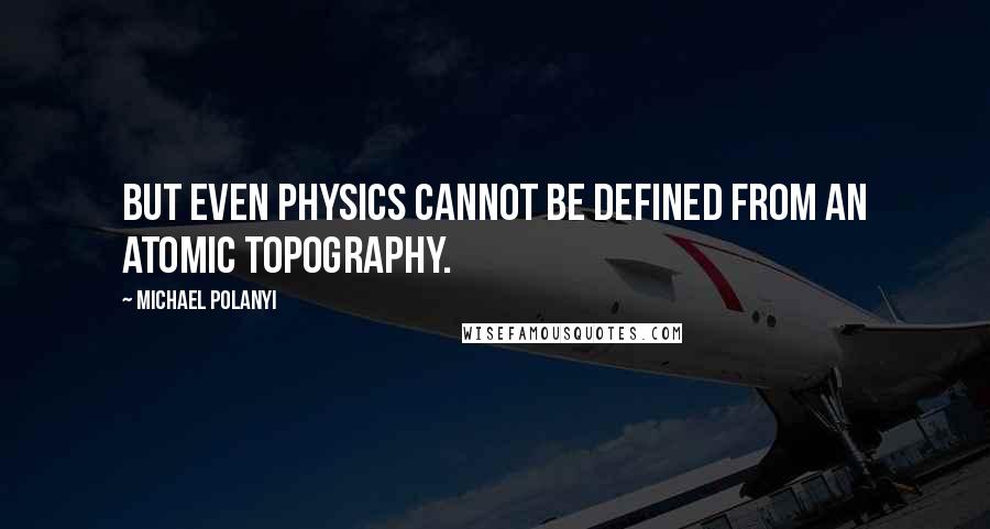 Michael Polanyi Quotes: But even physics cannot be defined from an atomic topography.