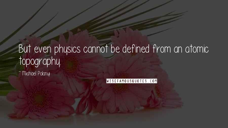 Michael Polanyi Quotes: But even physics cannot be defined from an atomic topography.