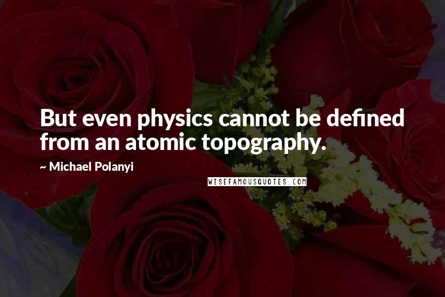 Michael Polanyi Quotes: But even physics cannot be defined from an atomic topography.