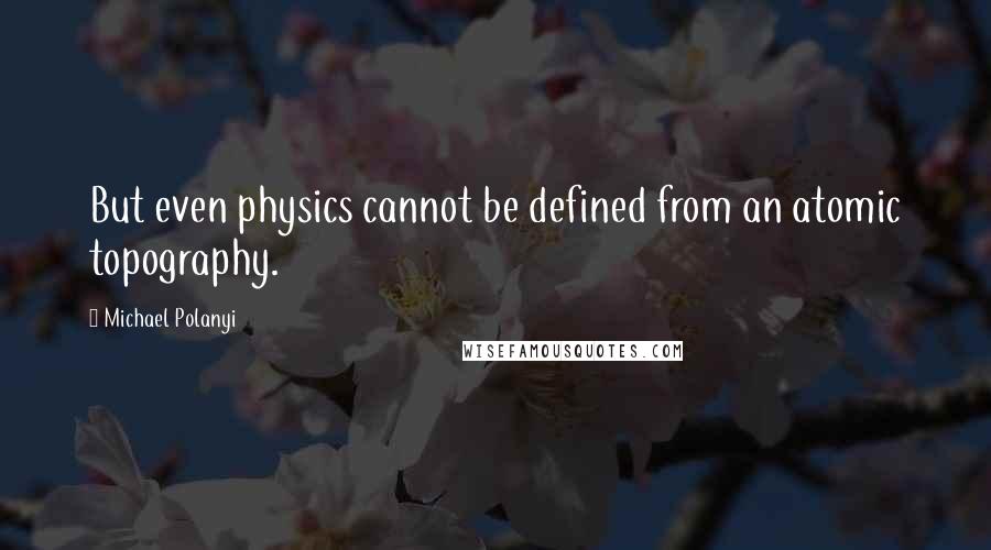 Michael Polanyi Quotes: But even physics cannot be defined from an atomic topography.