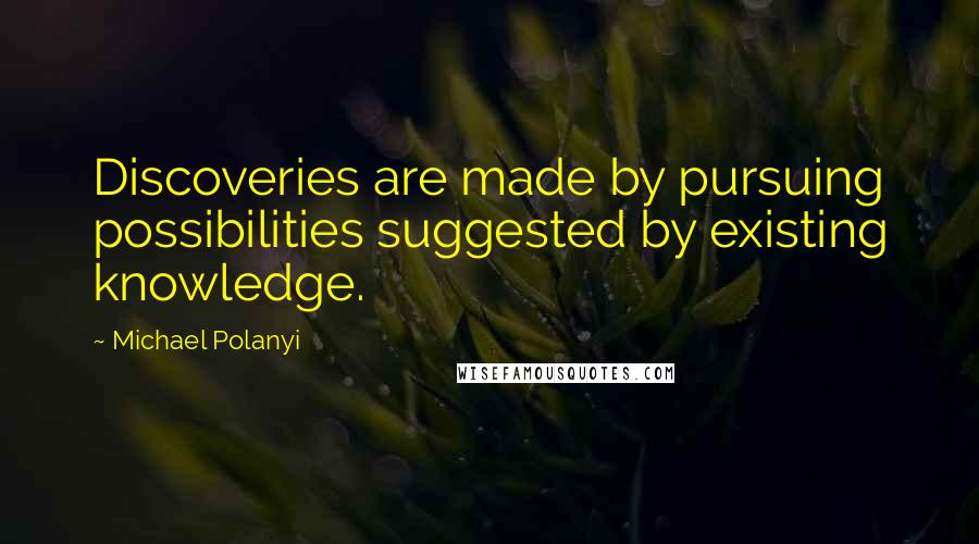 Michael Polanyi Quotes: Discoveries are made by pursuing possibilities suggested by existing knowledge.