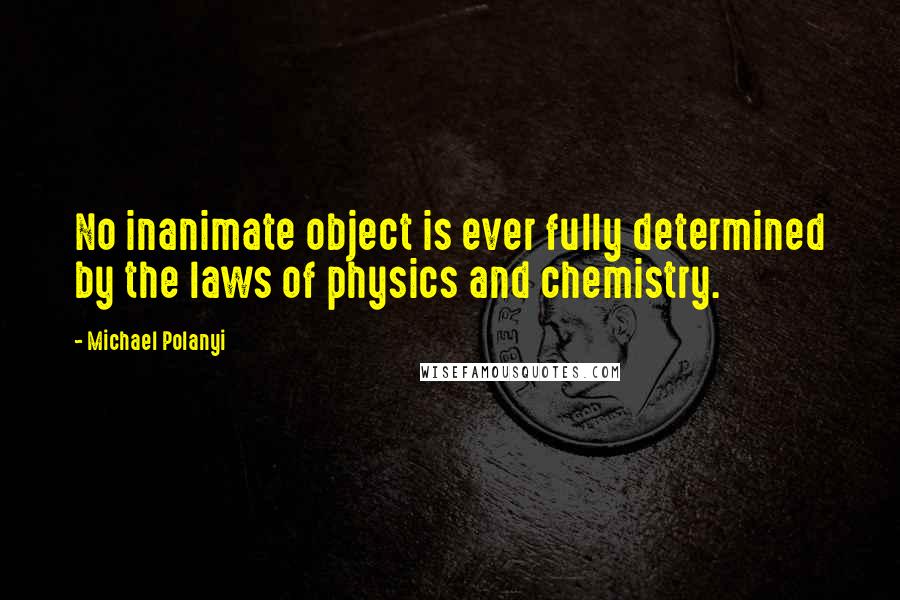 Michael Polanyi Quotes: No inanimate object is ever fully determined by the laws of physics and chemistry.