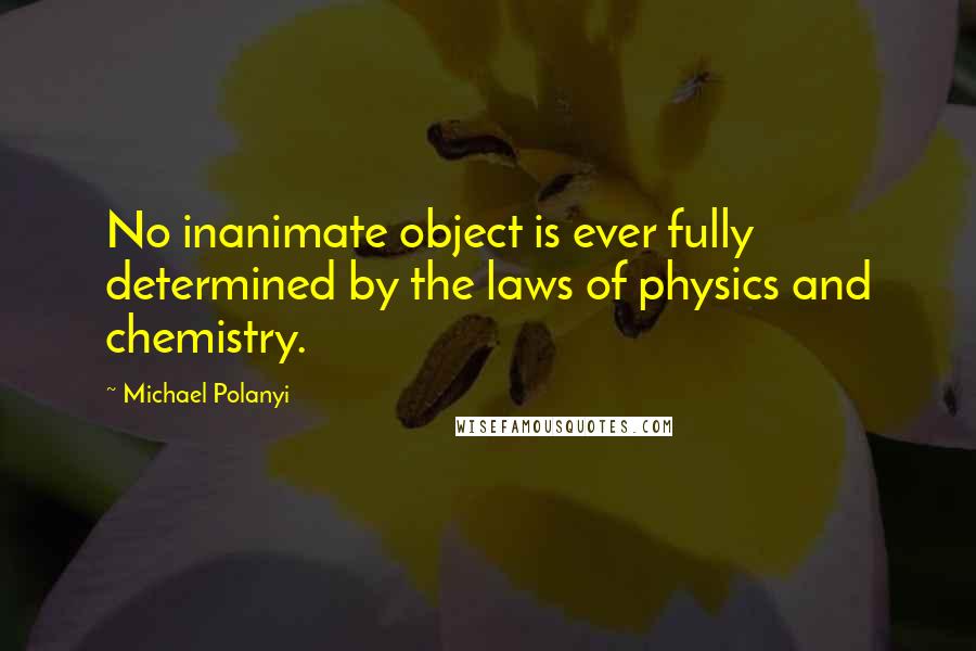 Michael Polanyi Quotes: No inanimate object is ever fully determined by the laws of physics and chemistry.