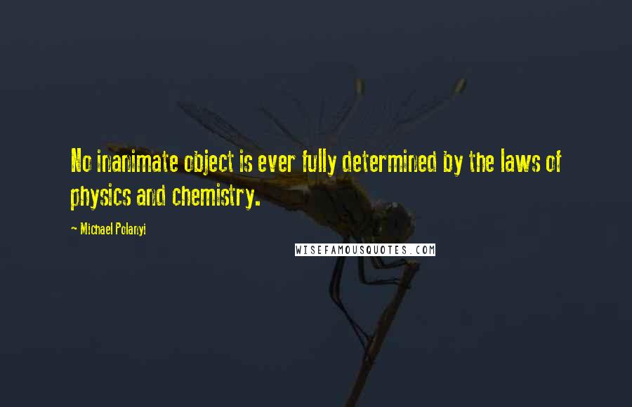 Michael Polanyi Quotes: No inanimate object is ever fully determined by the laws of physics and chemistry.