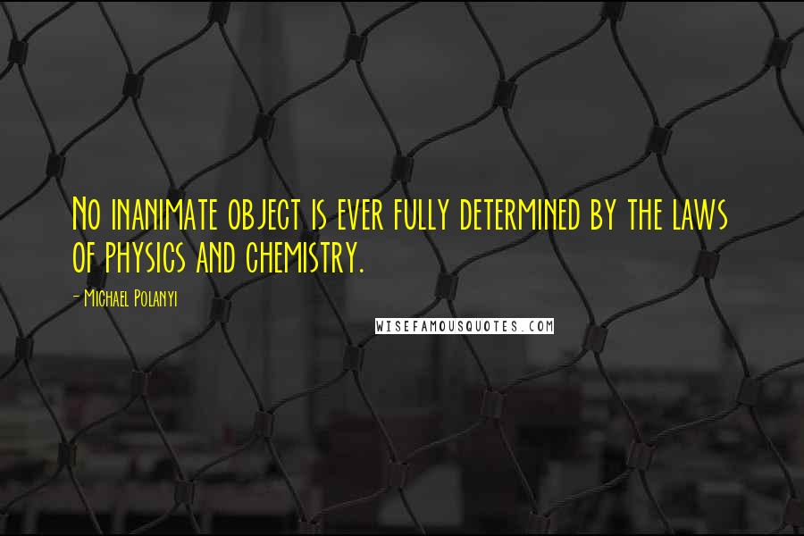 Michael Polanyi Quotes: No inanimate object is ever fully determined by the laws of physics and chemistry.