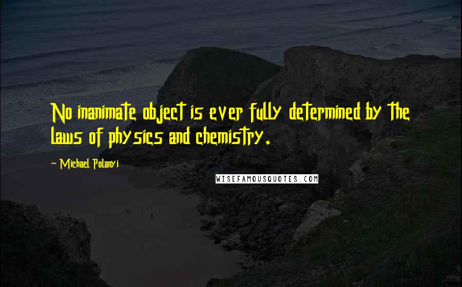 Michael Polanyi Quotes: No inanimate object is ever fully determined by the laws of physics and chemistry.