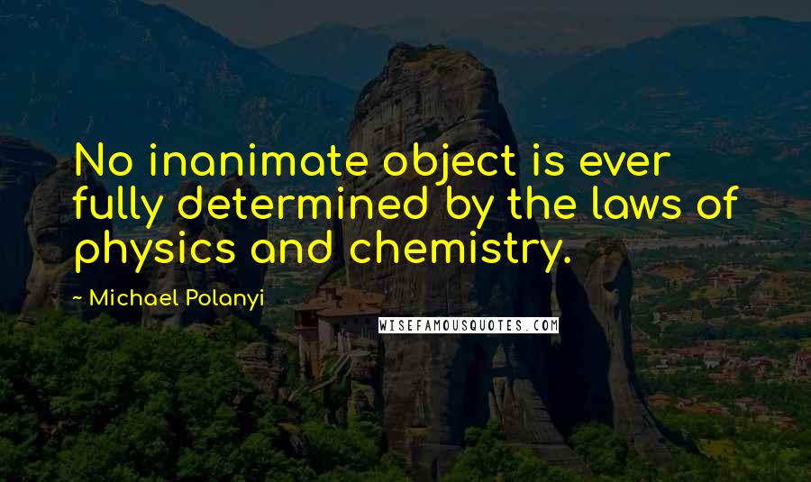 Michael Polanyi Quotes: No inanimate object is ever fully determined by the laws of physics and chemistry.