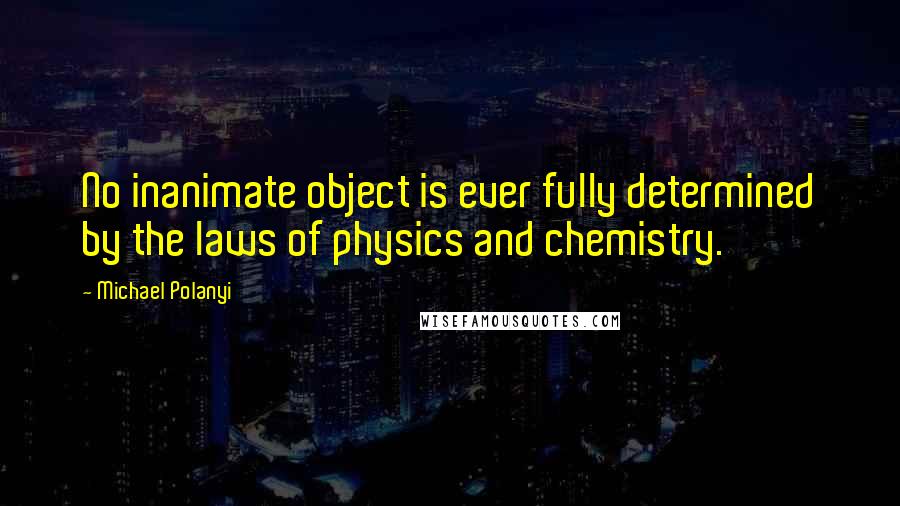 Michael Polanyi Quotes: No inanimate object is ever fully determined by the laws of physics and chemistry.