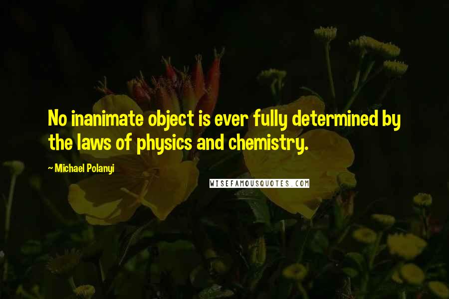 Michael Polanyi Quotes: No inanimate object is ever fully determined by the laws of physics and chemistry.