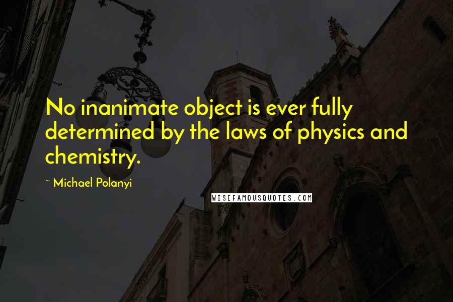 Michael Polanyi Quotes: No inanimate object is ever fully determined by the laws of physics and chemistry.