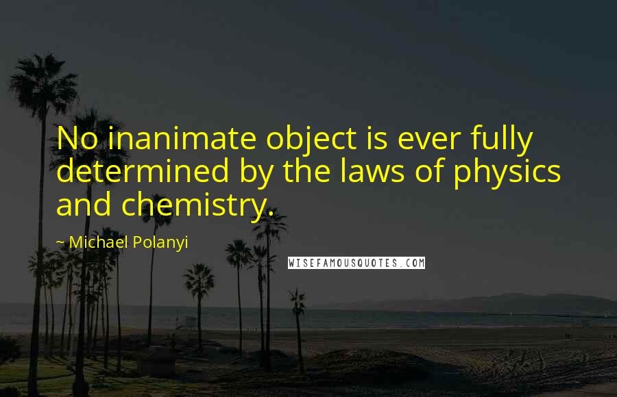 Michael Polanyi Quotes: No inanimate object is ever fully determined by the laws of physics and chemistry.