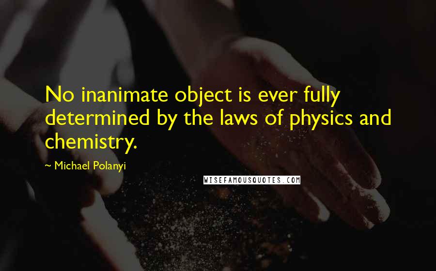 Michael Polanyi Quotes: No inanimate object is ever fully determined by the laws of physics and chemistry.