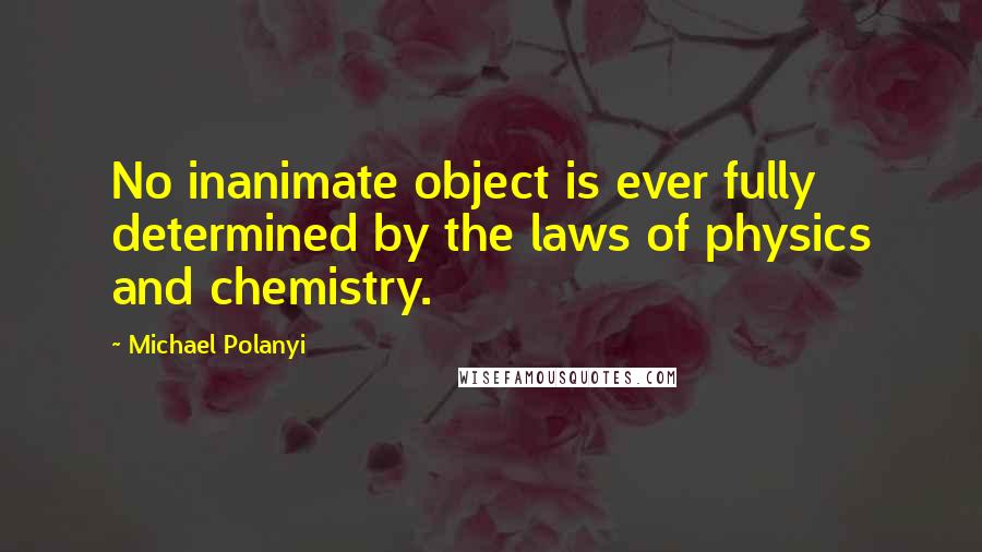 Michael Polanyi Quotes: No inanimate object is ever fully determined by the laws of physics and chemistry.