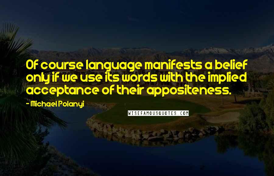 Michael Polanyi Quotes: Of course language manifests a belief only if we use its words with the implied acceptance of their appositeness.